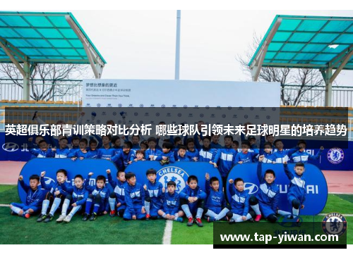 英超俱乐部青训策略对比分析 哪些球队引领未来足球明星的培养趋势