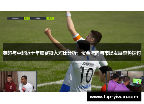 英超与中超近十年联赛投入对比分析：资金流向与市场发展态势探讨