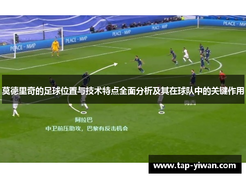 莫德里奇的足球位置与技术特点全面分析及其在球队中的关键作用