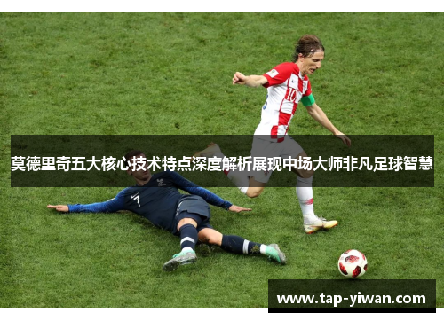 莫德里奇五大核心技术特点深度解析展现中场大师非凡足球智慧
