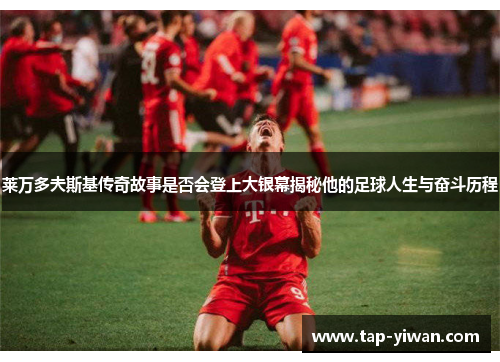 莱万多夫斯基传奇故事是否会登上大银幕揭秘他的足球人生与奋斗历程