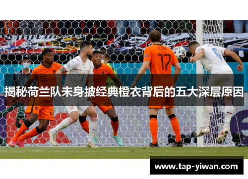 揭秘荷兰队未身披经典橙衣背后的五大深层原因