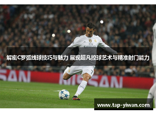 解密C罗弧线球技巧与魅力 展现超凡控球艺术与精准射门能力