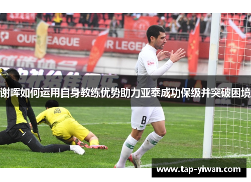 谢晖如何运用自身教练优势助力亚泰成功保级并突破困境