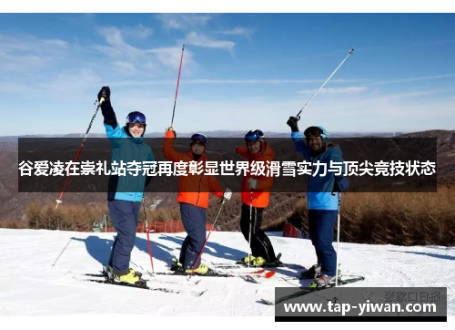 谷爱凌在崇礼站夺冠再度彰显世界级滑雪实力与顶尖竞技状态