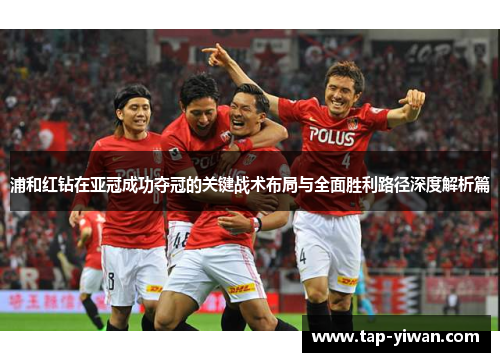 浦和红钻在亚冠成功夺冠的关键战术布局与全面胜利路径深度解析篇
