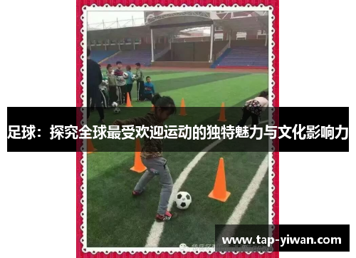 足球：探究全球最受欢迎运动的独特魅力与文化影响力