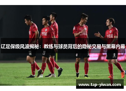 辽足保级风波揭秘：教练与球员背后的隐秘交易与黑幕内幕