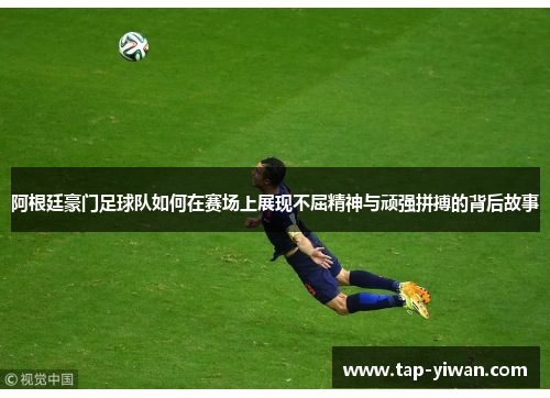 阿根廷豪门足球队如何在赛场上展现不屈精神与顽强拼搏的背后故事