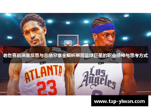 老詹赛后深度反思与总结分享全解析展现篮球巨星的职业精神与思考方式