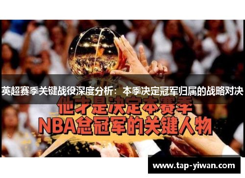 英超赛季关键战役深度分析：本季决定冠军归属的战略对决