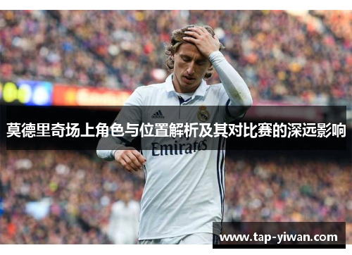 莫德里奇场上角色与位置解析及其对比赛的深远影响