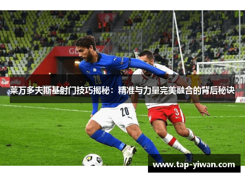 莱万多夫斯基射门技巧揭秘：精准与力量完美融合的背后秘诀