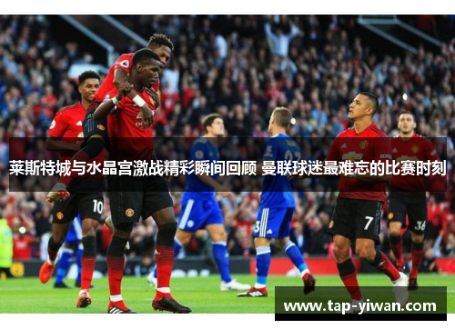 莱斯特城与水晶宫激战精彩瞬间回顾 曼联球迷最难忘的比赛时刻