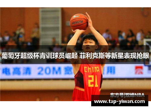 葡萄牙超级杯青训球员崛起 菲利克斯等新星表现抢眼