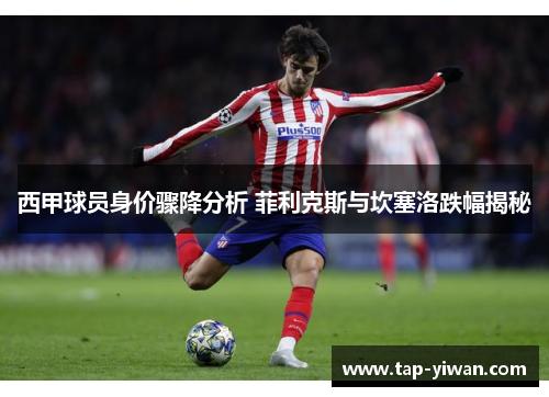 西甲球员身价骤降分析 菲利克斯与坎塞洛跌幅揭秘 西甲球员身价骤降分析 菲利克斯与坎塞洛跌幅揭秘