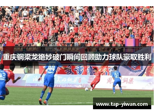 重庆铜梁龙绝妙破门瞬间回顾助力球队豪取胜利 重庆铜梁龙绝妙破门瞬间回顾助力球队豪取胜利