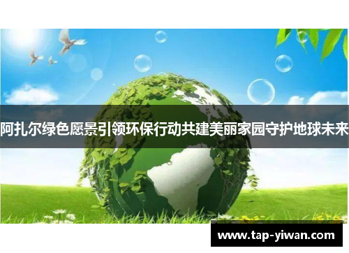 阿扎尔绿色愿景引领环保行动共建美丽家园守护地球未来 阿扎尔绿色愿景引领环保行动共建美丽家园守护地球未来