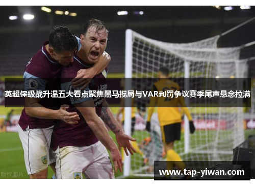 英超保级战升温五大看点聚焦黑马搅局与VAR判罚争议赛季尾声悬念拉满 英超保级战升温五大看点聚焦黑马搅局与VAR判罚争议赛季尾声悬念拉满