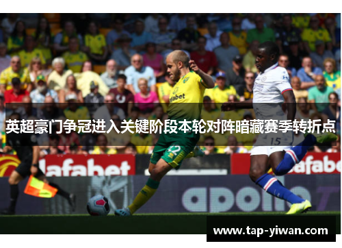 英超豪门争冠进入关键阶段本轮对阵暗藏赛季转折点 英超豪门争冠进入关键阶段本轮对阵暗藏赛季转折点