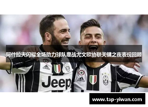 阿什拉夫闪耀全场助力球队鏖战尤文欧协联关键之夜表现回顾