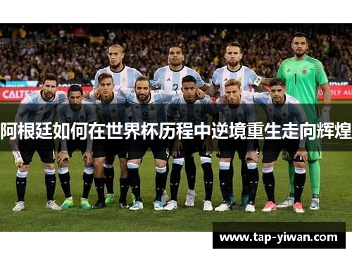 阿根廷如何在世界杯历程中逆境重生走向辉煌 阿根廷如何在世界杯历程中逆境重生走向辉煌
