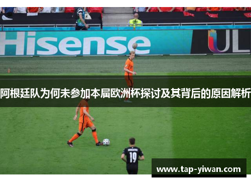 阿根廷队为何未参加本届欧洲杯探讨及其背后的原因解析