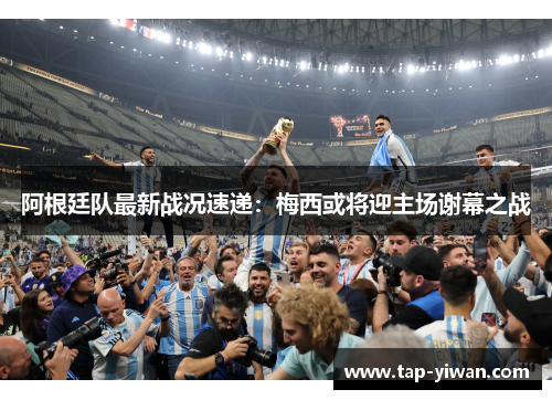 阿根廷队最新战况速递:梅西或将迎主场谢幕之战 阿根廷队最新战况速递:梅西或将迎主场谢幕之战