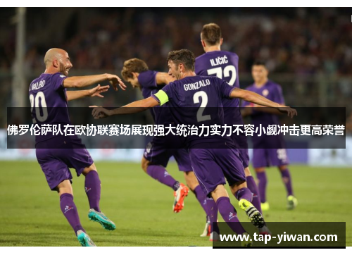 佛罗伦萨队在欧协联赛场展现强大统治力实力不容小觑冲击更高荣誉