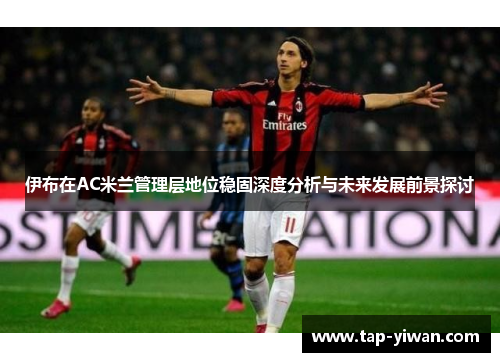 伊布在AC米兰管理层地位稳固深度分析与未来发展前景探讨 伊布在AC米兰管理层地位稳固深度分析与未来发展前景探讨