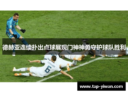 德赫亚连续扑出点球展现门神神勇守护球队胜利