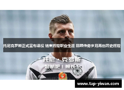 托尼克罗斯正式宣布退役 结束辉煌职业生涯 回顾传奇岁月再创历史辉煌