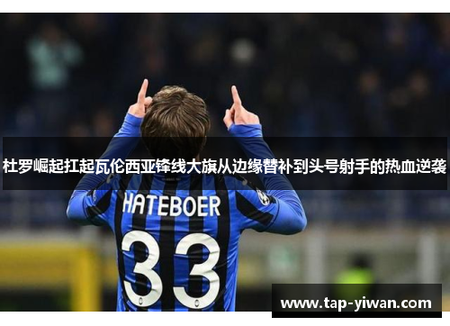 杜罗崛起扛起瓦伦西亚锋线大旗从边缘替补到头号射手的热血逆袭