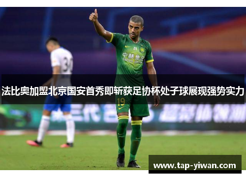 法比奥加盟北京国安首秀即斩获足协杯处子球展现强势实力