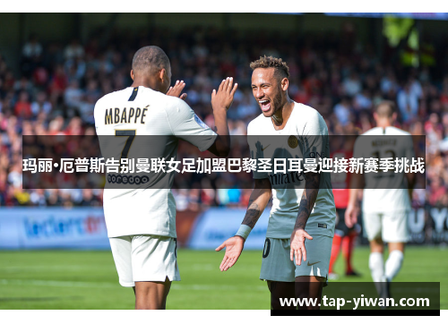 玛丽·厄普斯告别曼联女足加盟巴黎圣日耳曼迎接新赛季挑战