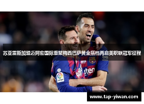 苏亚雷斯加盟迈阿密国际重聚梅西巴萨黄金搭档再启美职联冠军征程