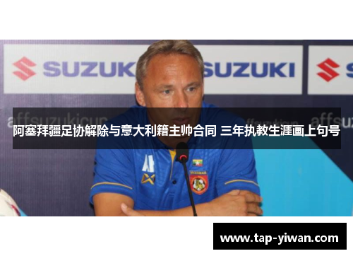 阿塞拜疆足协解除与意大利籍主帅合同 三年执教生涯画上句号