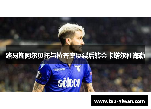 路易斯阿尔贝托与拉齐奥决裂后转会卡塔尔杜海勒