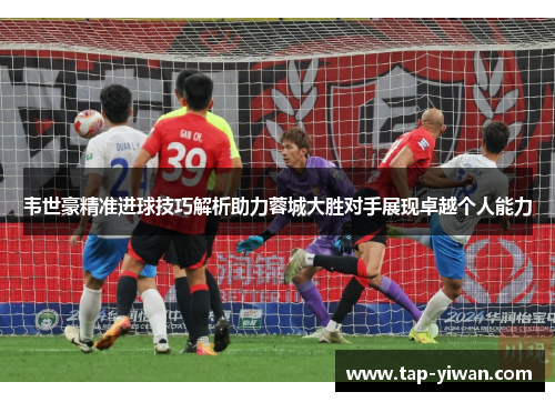 韦世豪精准进球技巧解析助力蓉城大胜对手展现卓越个人能力