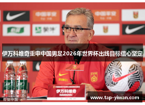 伊万科维奇重申中国男足2026年世界杯出线目标信心坚定 伊万科维奇重申中国男足2026年世界杯出线目标信心坚定