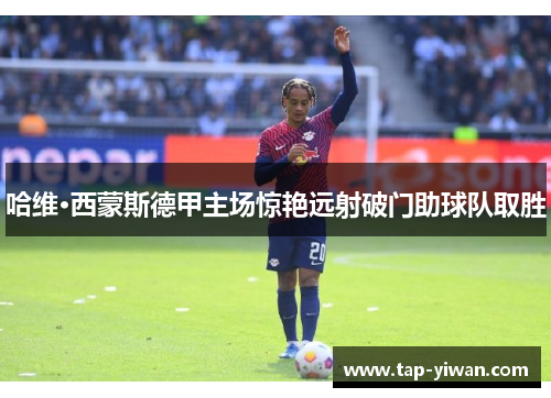 哈维·西蒙斯德甲主场惊艳远射破门助球队取胜 哈维·西蒙斯德甲主场惊艳远射破门助球队取胜