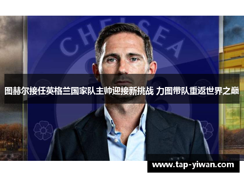 图赫尔接任英格兰国家队主帅迎接新挑战 力图带队重返世界之巅 图赫尔接任英格兰国家队主帅迎接新挑战 力图带队重返世界之巅