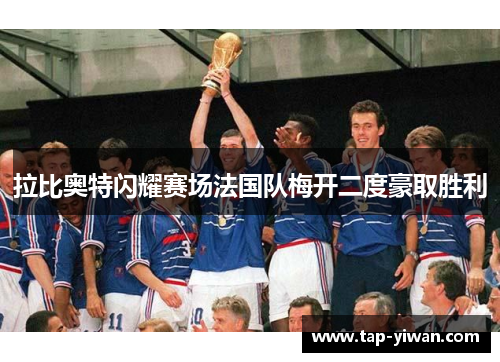 拉比奥特闪耀赛场法国队梅开二度豪取胜利 拉比奥特闪耀赛场法国队梅开二度豪取胜利