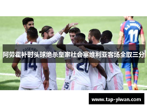 阿劳霍补时头球绝杀皇家社会塞维利亚客场全取三分